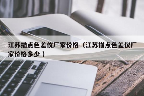 江蘇描點色差儀廠家價格（江蘇描點色差儀廠家價格多少 ）