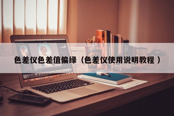 色差儀色差值偏綠（色差儀使用說明教程 ）