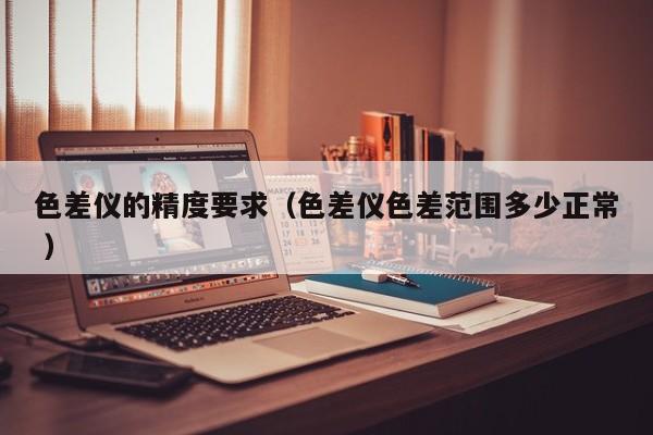 色差儀的精度要求（色差儀色差范圍多少正常 ）