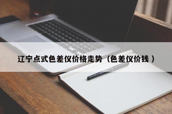 遼寧點式色差儀價格走勢（色差儀價錢 ）