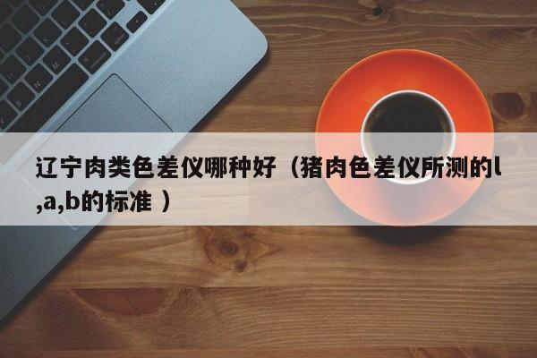 遼寧肉類(lèi)色差儀哪種好（豬肉色差儀所測(cè)的l,a,b的標(biāo)準(zhǔn) ）