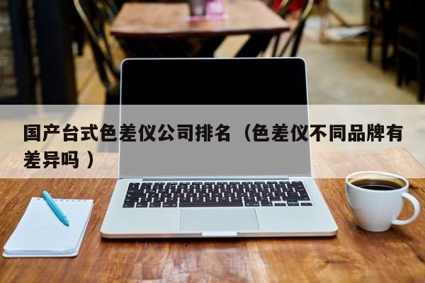 國產臺式色差儀公司排名（色差儀不同品牌有差異嗎 ）