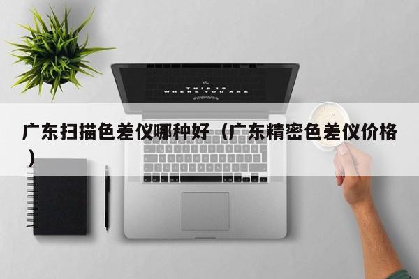 廣東掃描色差儀哪種好（廣東精密色差儀價格 ）