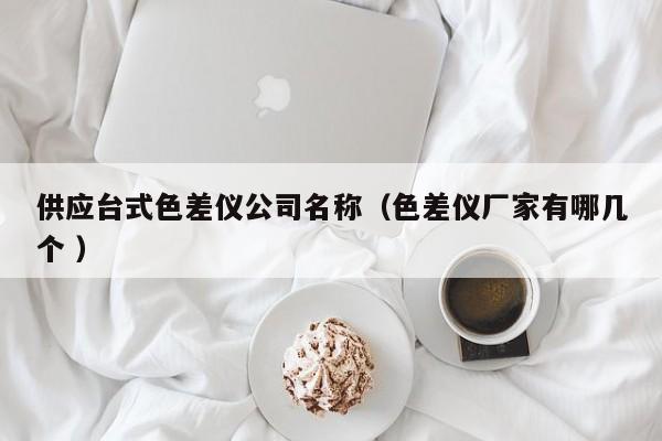 供應臺式色差儀公司名稱（色差儀廠家有哪幾個 ）
