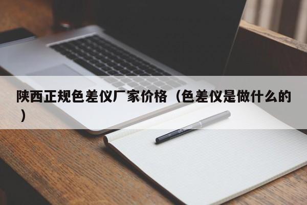 陜西正規(guī)色差儀廠家價格（色差儀是做什么的 ）