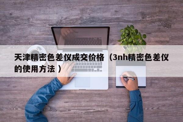 天津精密色差儀成交價(jià)格（3nh精密色差儀的使用方法 ）