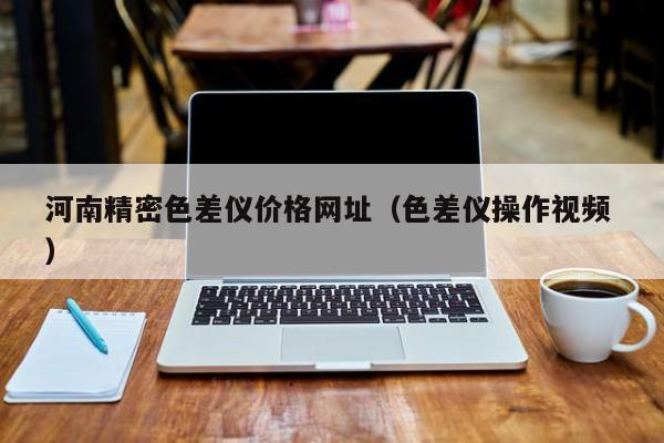 河南精密色差儀價格網址（色差儀操作視頻 ）
