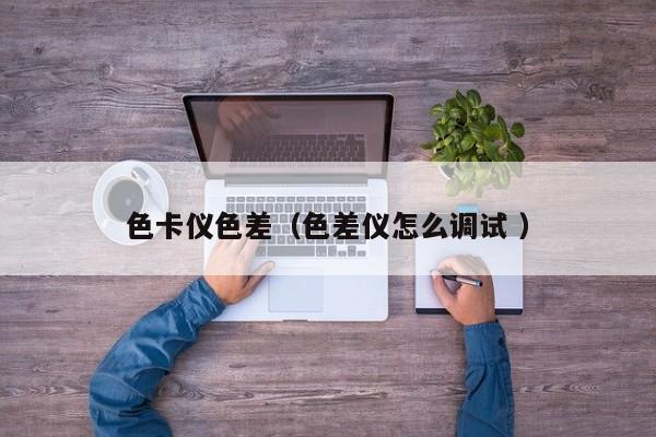 色卡儀色差（色差儀怎么調試 ）