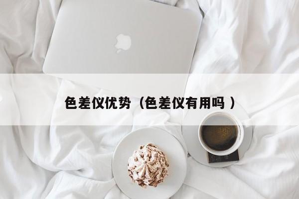 色差儀優勢（色差儀有用嗎 ）