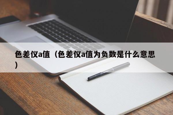 色差儀a值（色差儀a值為負數是什么意思 ）