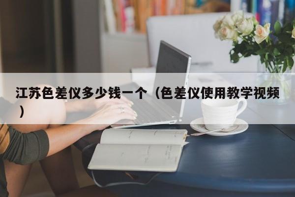 江蘇色差儀多少錢一個（色差儀使用教學視頻 ）