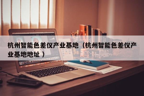 杭州智能色差儀產業基地（杭州智能色差儀產業基地地址 ）