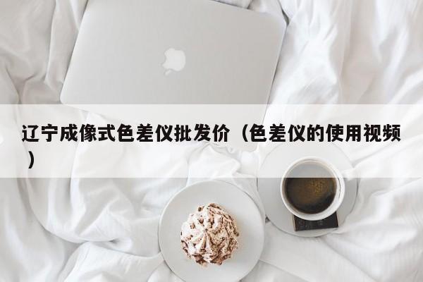 遼寧成像式色差儀批發價（色差儀的使用視頻 ）