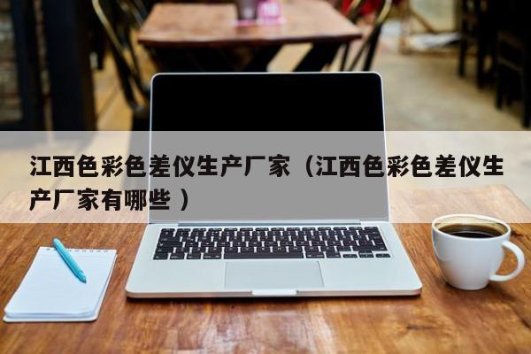 江西色彩色差儀生產廠家（江西色彩色差儀生產廠家有哪些 ）