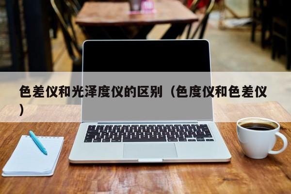 色差儀和光澤度儀的區別（色度儀和色差儀 ）
