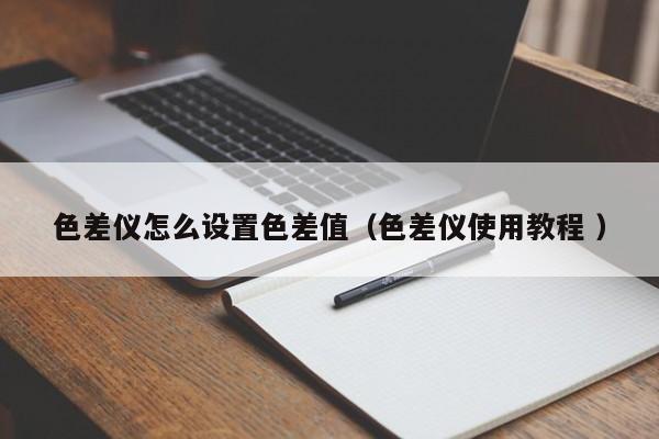 色差儀怎么設置色差值（色差儀使用教程 ）
