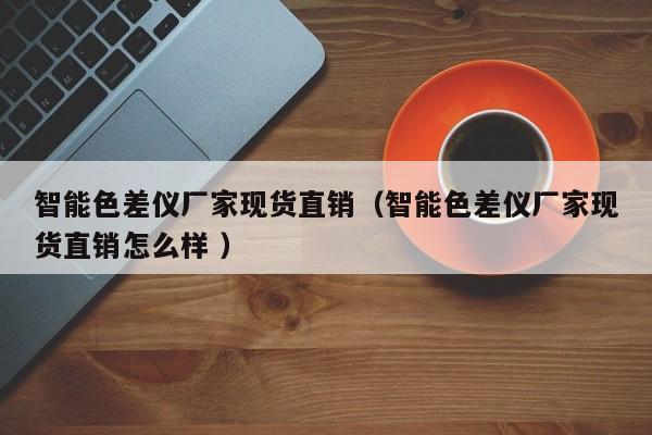 智能色差儀廠家現貨直銷（智能色差儀廠家現貨直銷怎么樣 ）